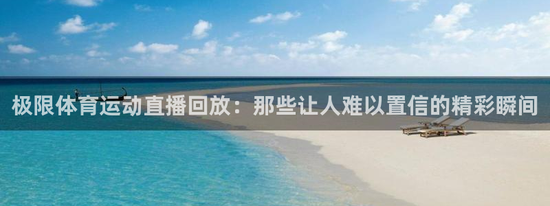 熊猫体育v3.新网页.org：极限体育运动直播回放：那些让人难以置信的精彩瞬间