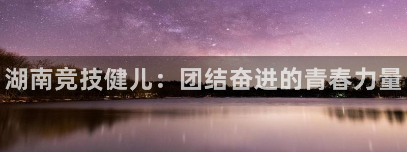 熊猫体育平台官网：湖南竞技健儿：团结奋进的青春力量