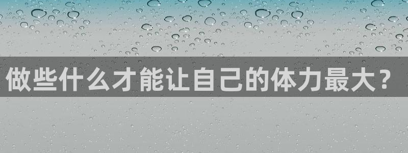 熊猫体育直播：做些什么才能让自己的体力最大？