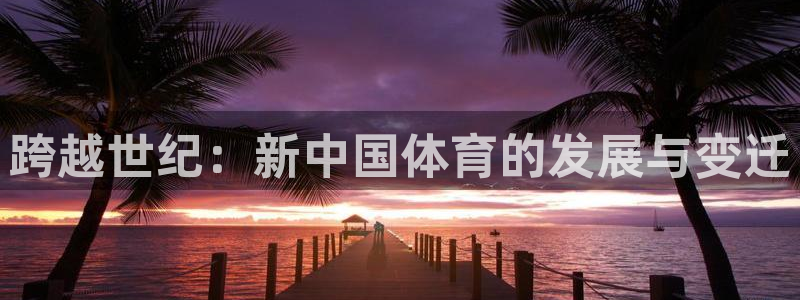熊猫体育手机版下载：跨越世纪：新中国体育的发展与变迁
